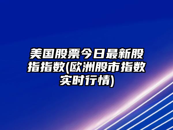 美國股票今日最新股指指數(歐洲股市指數實(shí)時(shí)行情)