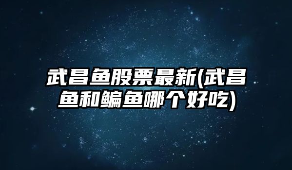 武昌魚(yú)股票最新(武昌魚(yú)和鳊魚(yú)哪個(gè)好吃)