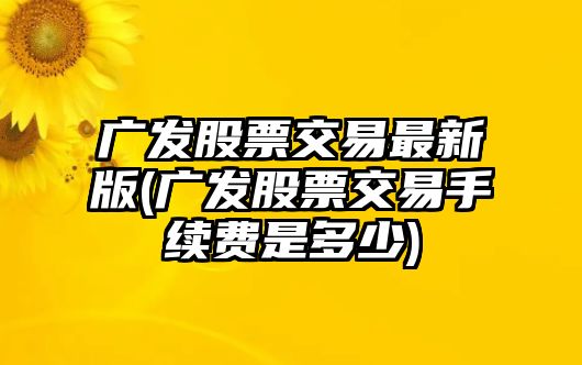 廣發(fā)股票交易最新版(廣發(fā)股票交易手續費是多少)