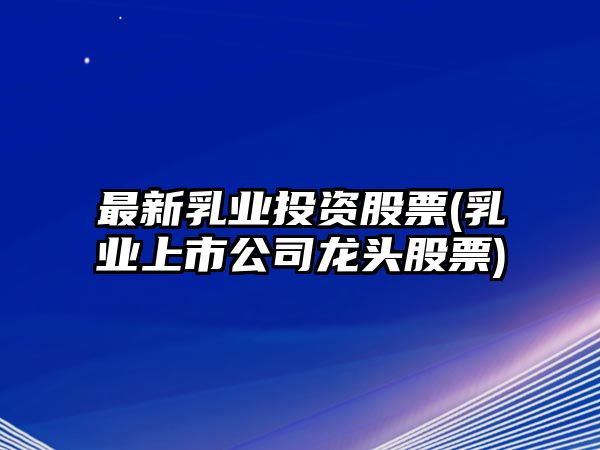 最新乳業(yè)投資股票(乳業(yè)上市公司龍頭股票)