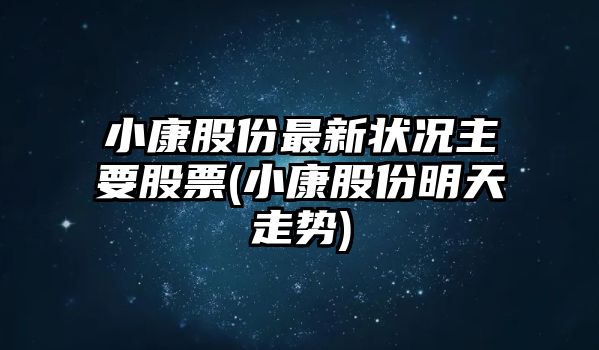 小康股份最新?tīng)顩r主要股票(小康股份明天走勢)