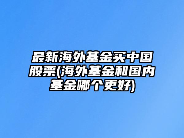 最新海外基金買(mǎi)中國股票(海外基金和國內基金哪個(gè)更好)