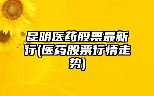 昆明醫藥股票最新行(醫藥股票行情走勢)