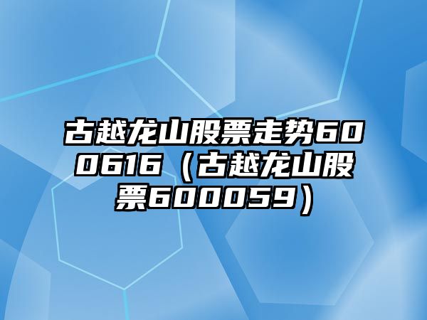 古越龍山股票走勢600616（古越龍山股票600059）