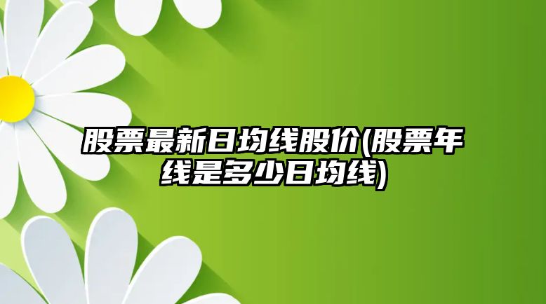 股票最新日均線(xiàn)股價(jià)(股票年線(xiàn)是多少日均線(xiàn))