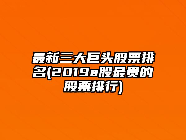 最新三大巨頭股票排名(2019a股最貴的股票排行)