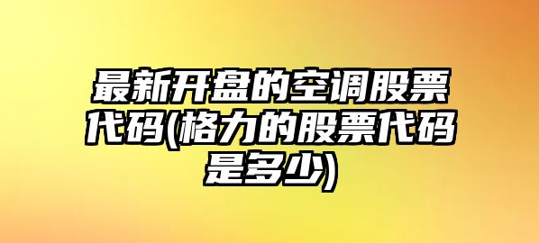 最新開(kāi)盤(pán)的空調股票代碼(格力的股票代碼是多少)