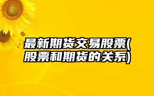 最新期貨交易股票(股票和期貨的關(guān)系)