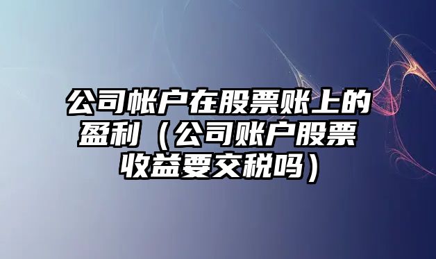 公司帳戶(hù)在股票賬上的盈利（公司賬戶(hù)股票收益要交稅嗎）