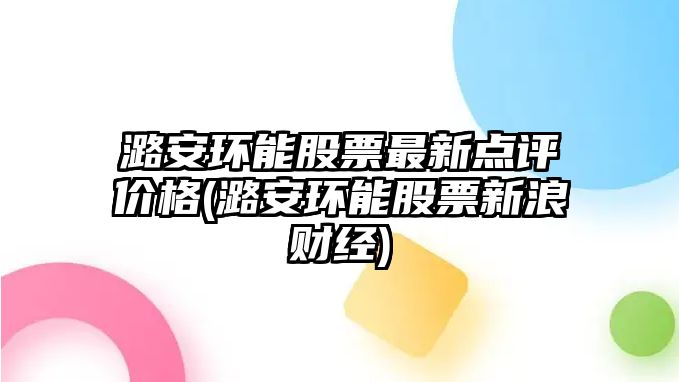 潞安環(huán)能股票最新點(diǎn)評價(jià)格(潞安環(huán)能股票新浪財經(jīng))