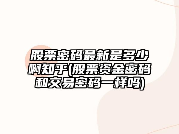 股票密碼最新是多少啊知乎(股票資金密碼和交易密碼一樣嗎)