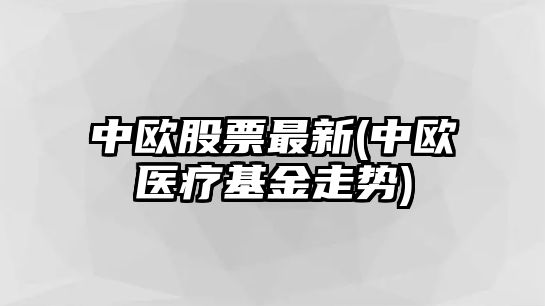 中歐股票最新(中歐醫療基金走勢)