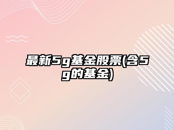 最新5g基金股票(含5g的基金)