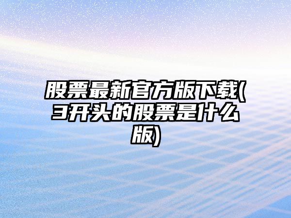 股票最新官方版下載(3開(kāi)頭的股票是什么版)