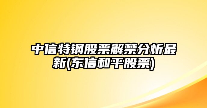 中信特鋼股票解禁分析最新(東信和平股票)