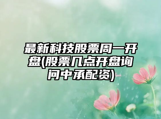 最新科技股票周一開(kāi)盤(pán)(股票幾點(diǎn)開(kāi)盤(pán)詢(xún)問(wèn)中承配資)