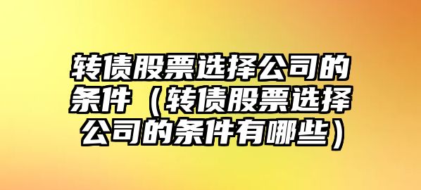 轉債股票選擇公司的條件（轉債股票選擇公司的條件有哪些）