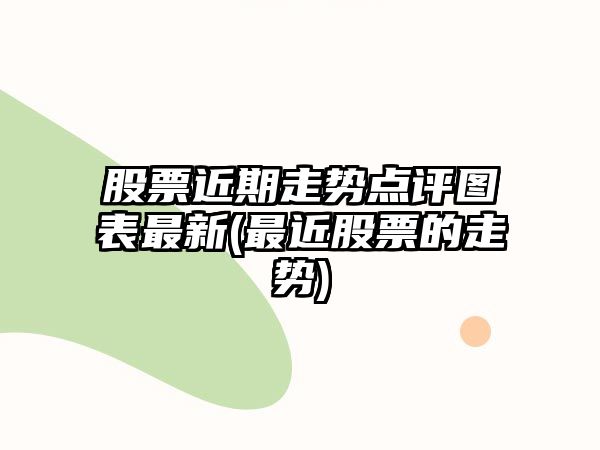 股票近期走勢點(diǎn)評圖表最新(最近股票的走勢)