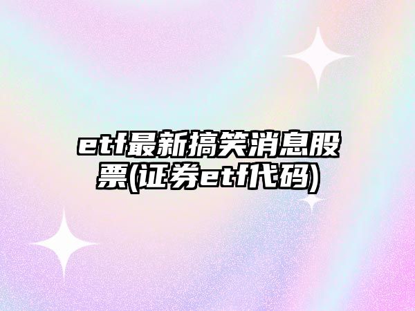 etf最新搞笑消息股票(證券etf代碼)