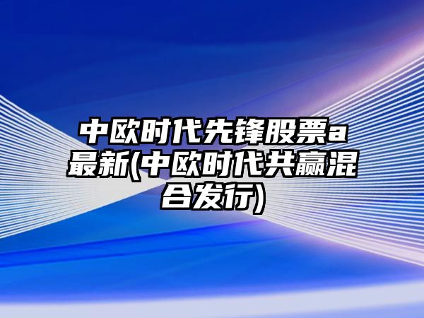 中歐時(shí)代先鋒股票a最新(中歐時(shí)代共贏(yíng)混合發(fā)行)