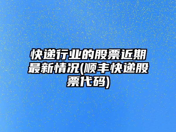 快遞行業(yè)的股票近期最新情況(順豐快遞股票代碼)