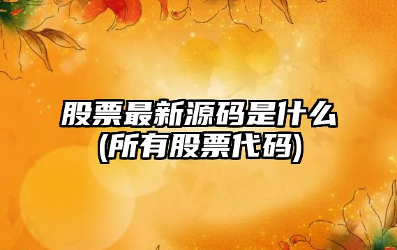 股票最新源碼是什么(所有股票代碼)