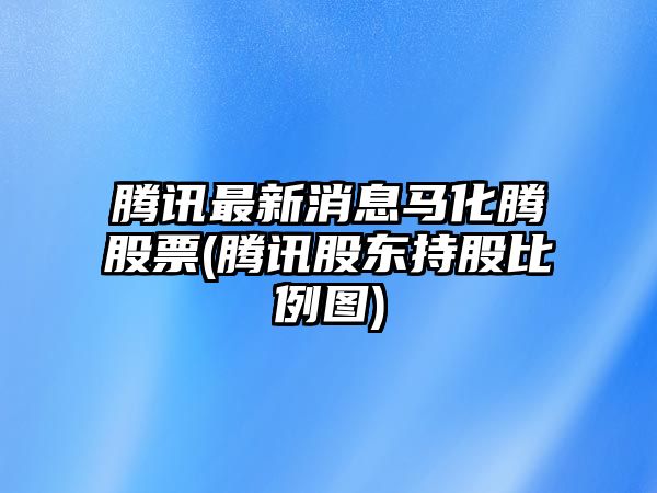 騰訊最新消息馬化騰股票(騰訊股東持股比例圖)