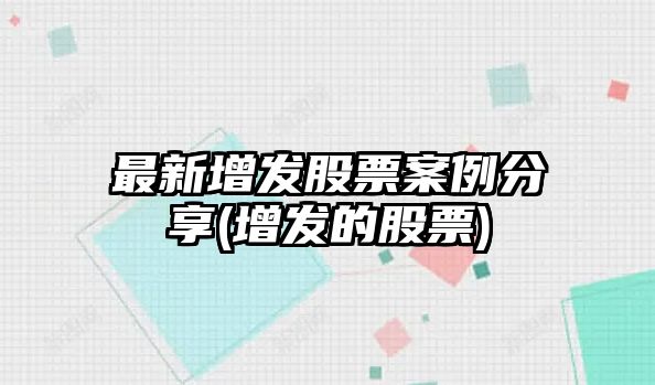 最新增發(fā)股票案例分享(增發(fā)的股票)