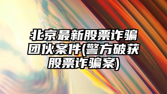 北京最新股票詐騙團伙案件(警方破獲股票詐騙案)