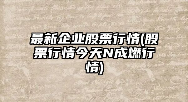 最新企業(yè)股票行情(股票行情今天N成燃行情)