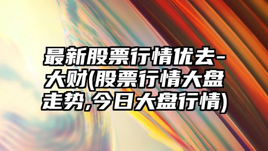 最新股票行情優(yōu)去-大財(股票行情大盤(pán)走勢,今日大盤(pán)行情)