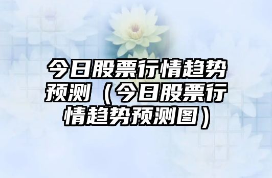 今日股票行情趨勢預測（今日股票行情趨勢預測圖）