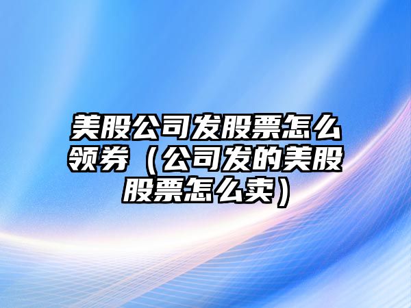 美股公司發(fā)股票怎么領(lǐng)券（公司發(fā)的美股股票怎么賣(mài)）