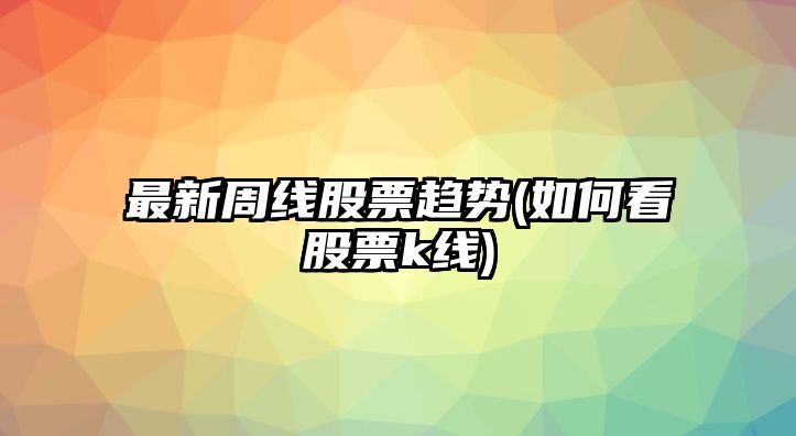 最新周線(xiàn)股票趨勢(如何看股票k線(xiàn))