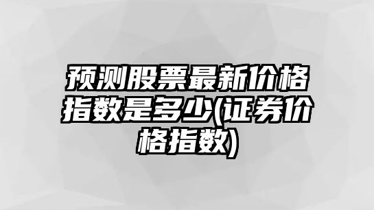 預測股票最新價(jià)格指數是多少(證券價(jià)格指數)