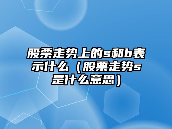 股票走勢上的s和b表示什么（股票走勢s是什么意思）