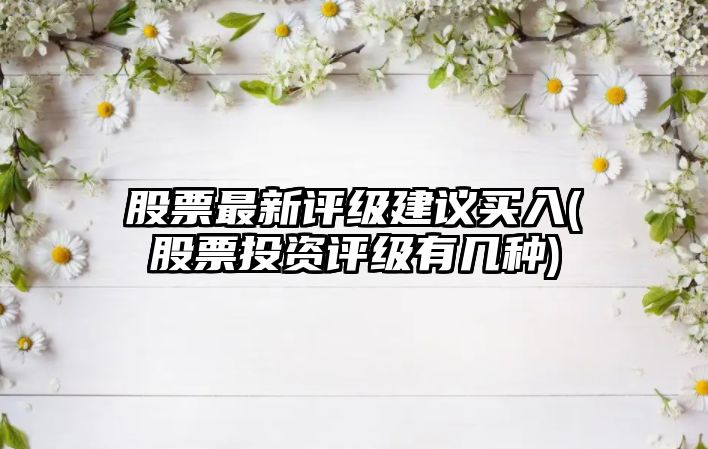 股票最新評級建議買(mǎi)入(股票投資評級有幾種)