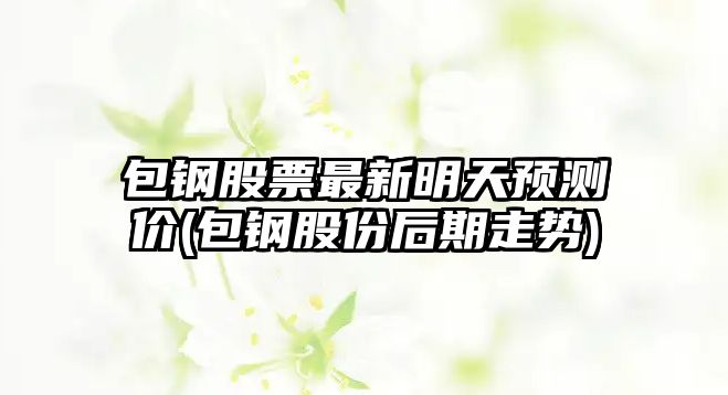 包鋼股票最新明天預測價(jià)(包鋼股份后期走勢)