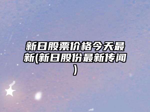 新日股票價(jià)格今天最新(新日股份最新傳聞)