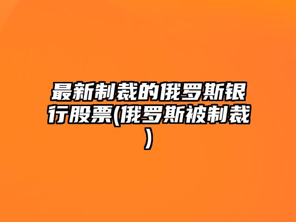 最新制裁的俄羅斯銀行股票(俄羅斯被制裁)