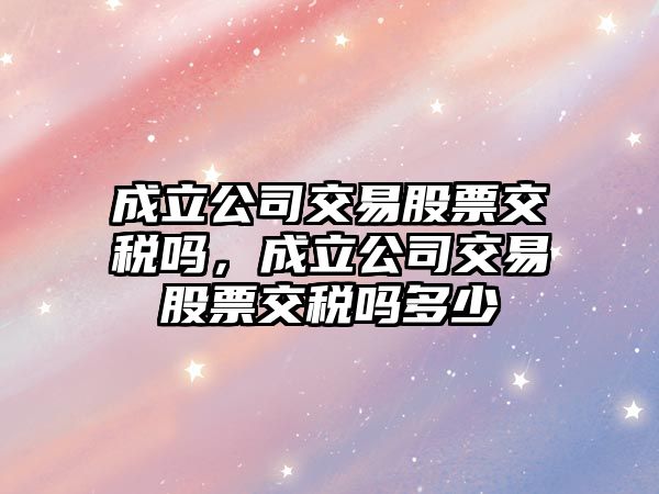 成立公司交易股票交稅嗎，成立公司交易股票交稅嗎多少