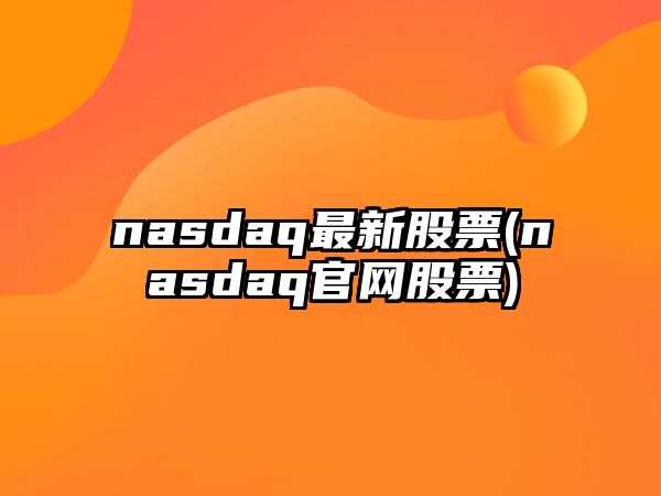 nasdaq最新股票(nasdaq官網(wǎng)股票)