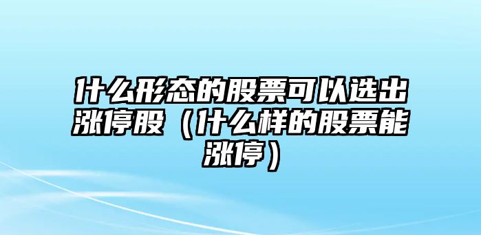 什么形態(tài)的股票可以選出漲停股（什么樣的股票能漲停）