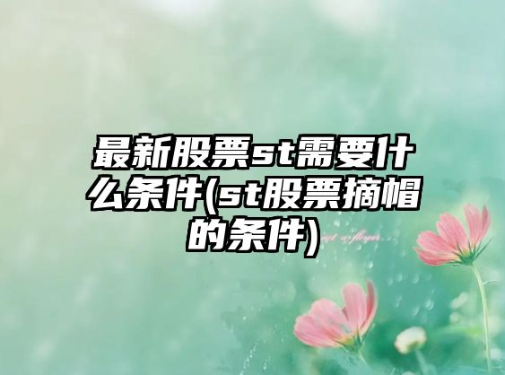 最新股票st需要什么條件(st股票摘帽的條件)