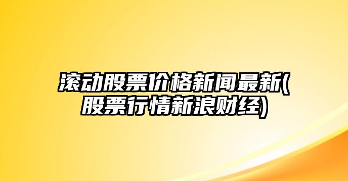 滾動(dòng)股票價(jià)格新聞最新(股票行情新浪財經(jīng))