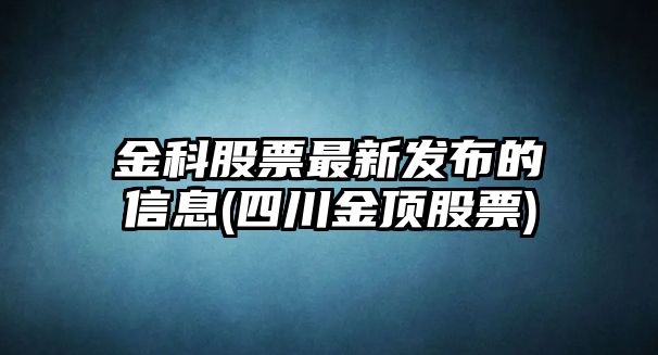 金科股票最新發(fā)布的信息(四川金頂股票)