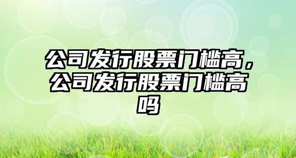 公司發(fā)行股票門(mén)檻高，公司發(fā)行股票門(mén)檻高嗎