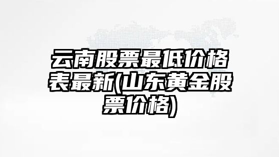 云南股票最低價(jià)格表最新(山東黃金股票價(jià)格)