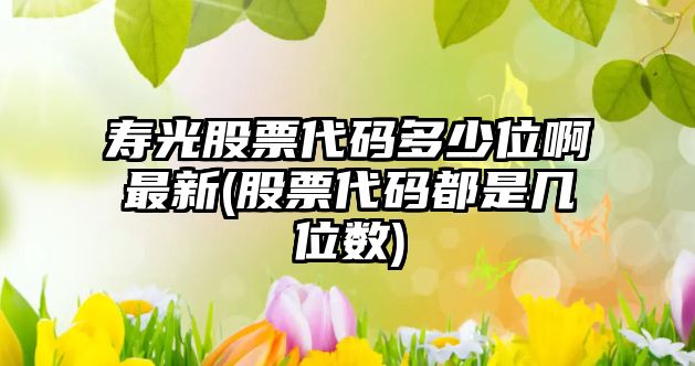 壽光股票代碼多少位啊最新(股票代碼都是幾位數)