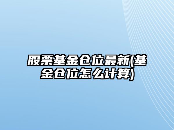 股票基金倉位最新(基金倉位怎么計算)